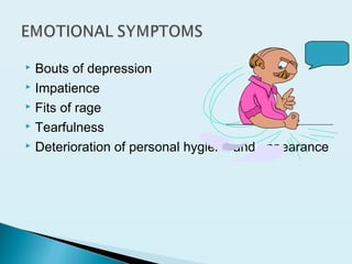  Bouts of depression
 Impatience
 Fits of rage
 Tearfulness
 Deterioration of personal hygiene and appearance
 