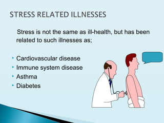 Stress is not the same as ill-health, but has been
related to such illnesses as;
 Cardiovascular disease
 Immune system disease
 Asthma
 Diabetes
 