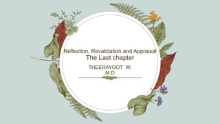 Reflection, Revalidation and Appraisal
The Last chapter
THEERAYOOT W.
,M.D.
 