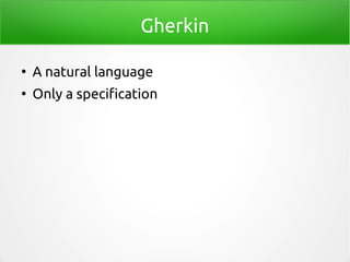 Gherkin
●
A natural language
●
Only a specification
 