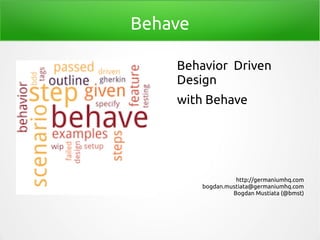 Behave
Behavior Driven
Design
with Behave
http://germaniumhq.com
bogdan.mustiata@germaniumhq.com
Bogdan Mustiata (@bmst)
 