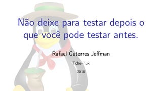 N˜ao deixe para testar depois o
que vocˆe pode testar antes.
Rafael Guterres Jeﬀman
Tchelinux
2018
 