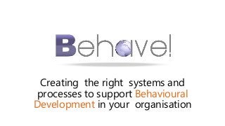 Creating the right systems and
processes to support Behavioural
Development in your organisation
 