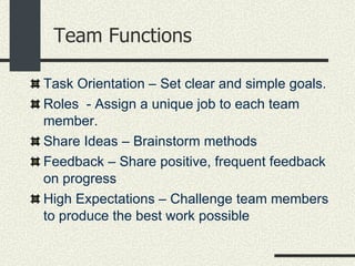 Team Functions <ul><li>Task Orientation – Set clear and simple goals.  </li></ul><ul><li>Roles  - Assign a unique job to e...