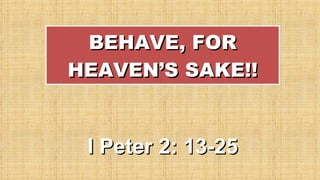 BEHAVE, FOR HEAVEN’S SAKE!! I Peter 2: 13-25 