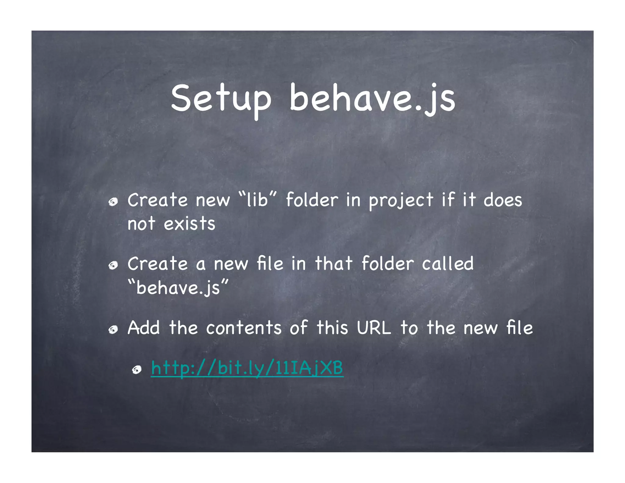 Setup behave.js
" Create new “lib” folder in project if it does
not exists
" Create a new file in that folder called
“behave.js”
" Add the contents of this URL to the new file
" http://bit.ly/11IAjXB