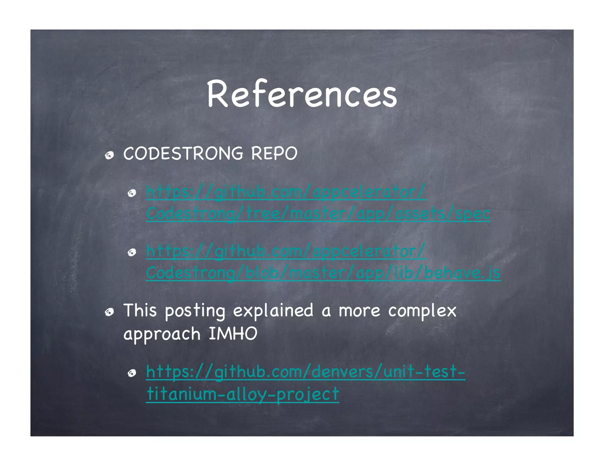 References
" CODESTRONG REPO
" https://github.com/appcelerator/
Codestrong/tree/master/app/assets/spec
" https://github.com/appcelerator/
Codestrong/blob/master/app/lib/behave.js
" This posting explained a more complex
approach IMHO
" https://github.com/denvers/unit-test-
titanium-alloy-project