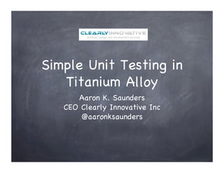 Simple Unit Testing in
   Titanium Alloy
      Aaron K. Saunders
   CEO Clearly Innovative Inc
       @aaronksaunders
 