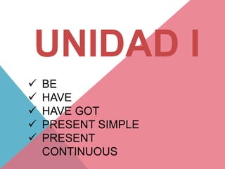 UNIDAD I
 BE
 HAVE
 HAVE GOT
 PRESENT SIMPLE
 PRESENT
CONTINUOUS
 