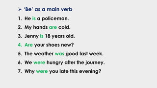 ➢ ‘Be’ as a main verb
1. He is a policeman.
2. My hands are cold.
3. Jenny is 18 years old.
4. Are your shoes new?
5. The weather was good last week.
6. We were hungry after the journey.
7. Why were you late this evening?
 