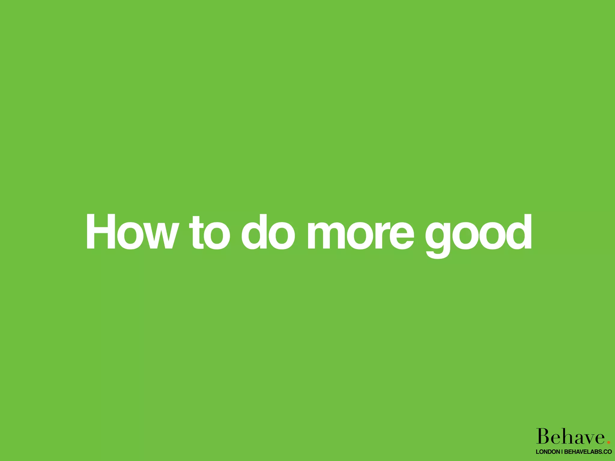 How to do more good
Behave.LONDON | BEHAVELABS.CO
 