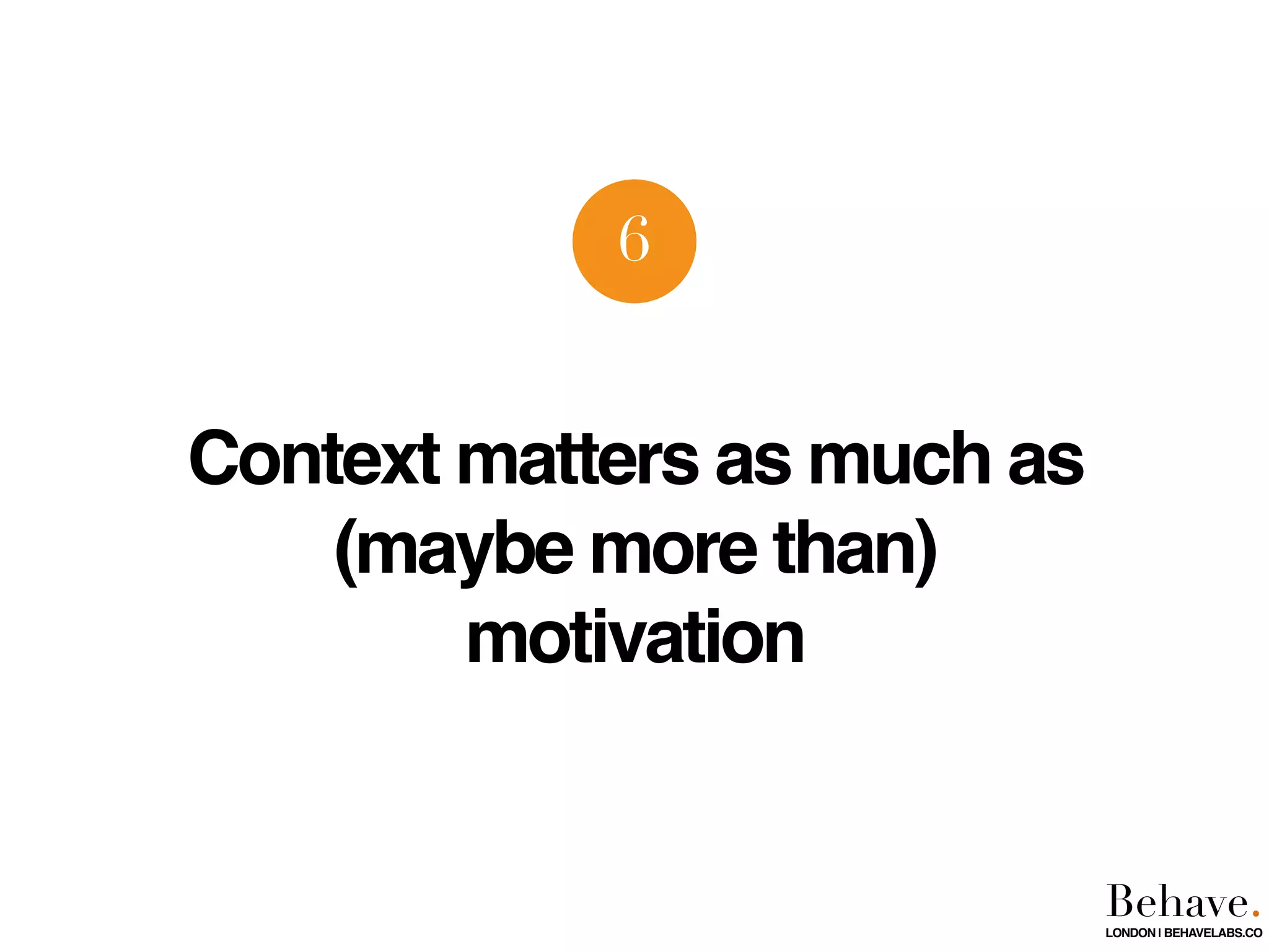 Context matters as much as
(maybe more than)
motivation
6
Behave.LONDON | BEHAVELABS.CO
 