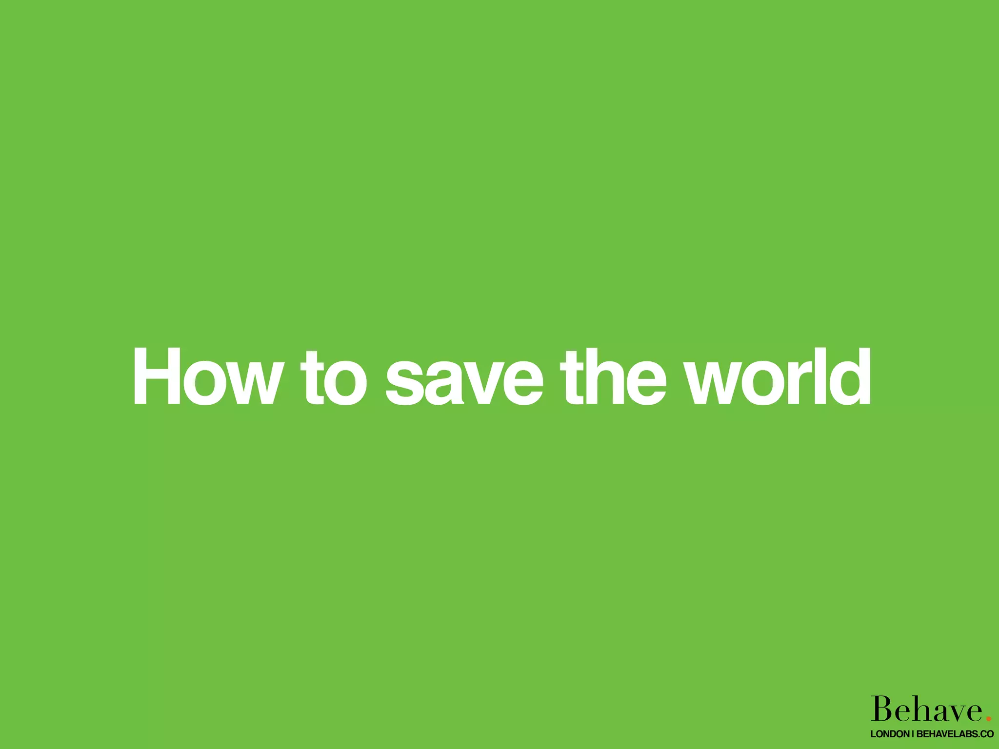 How to save the world
Behave.LONDON | BEHAVELABS.CO
 