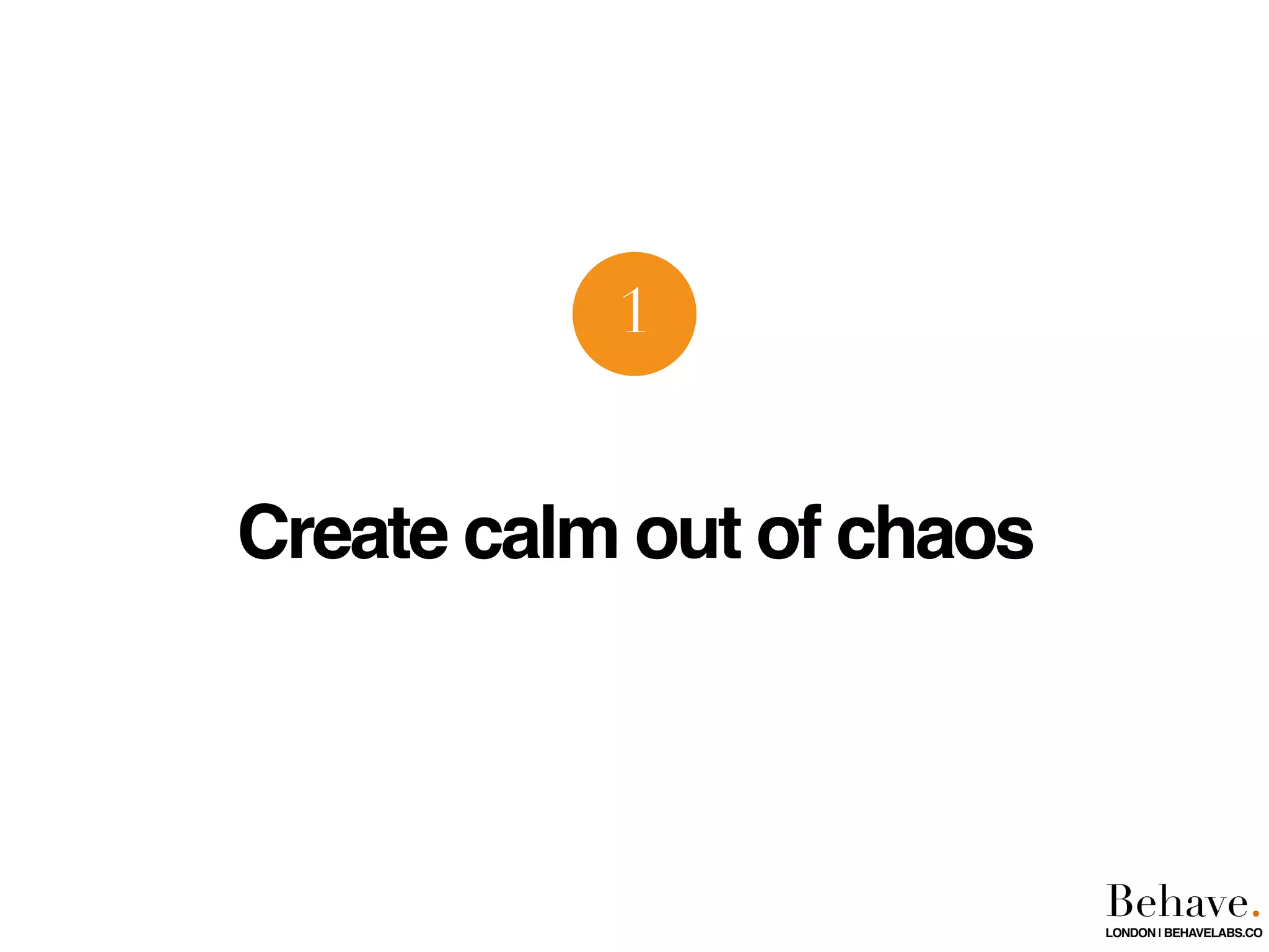 Create calm out of chaos
1
Behave.LONDON | BEHAVELABS.CO
 