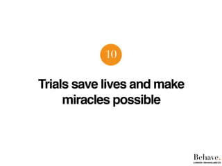Trials save lives and make
miracles possible
10
Behave.LONDON | BEHAVELABS.CO
 