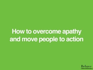 How to overcome apathy
and move people to action
Behave.LONDON | BEHAVELABS.CO
 