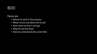 BDD
Focus on:
• Where to start in the process
• What to test and what not to test
• How much to test in one go
• What to call the tests
• How to understand why a test fails
 
