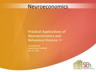 Neuroeconomics



Practical Applications of
Neuroeconomics and
Behavioral Finance ©2011
Presented by:
Stacia Eyerly Hatfield
Oct 15, 2011
 