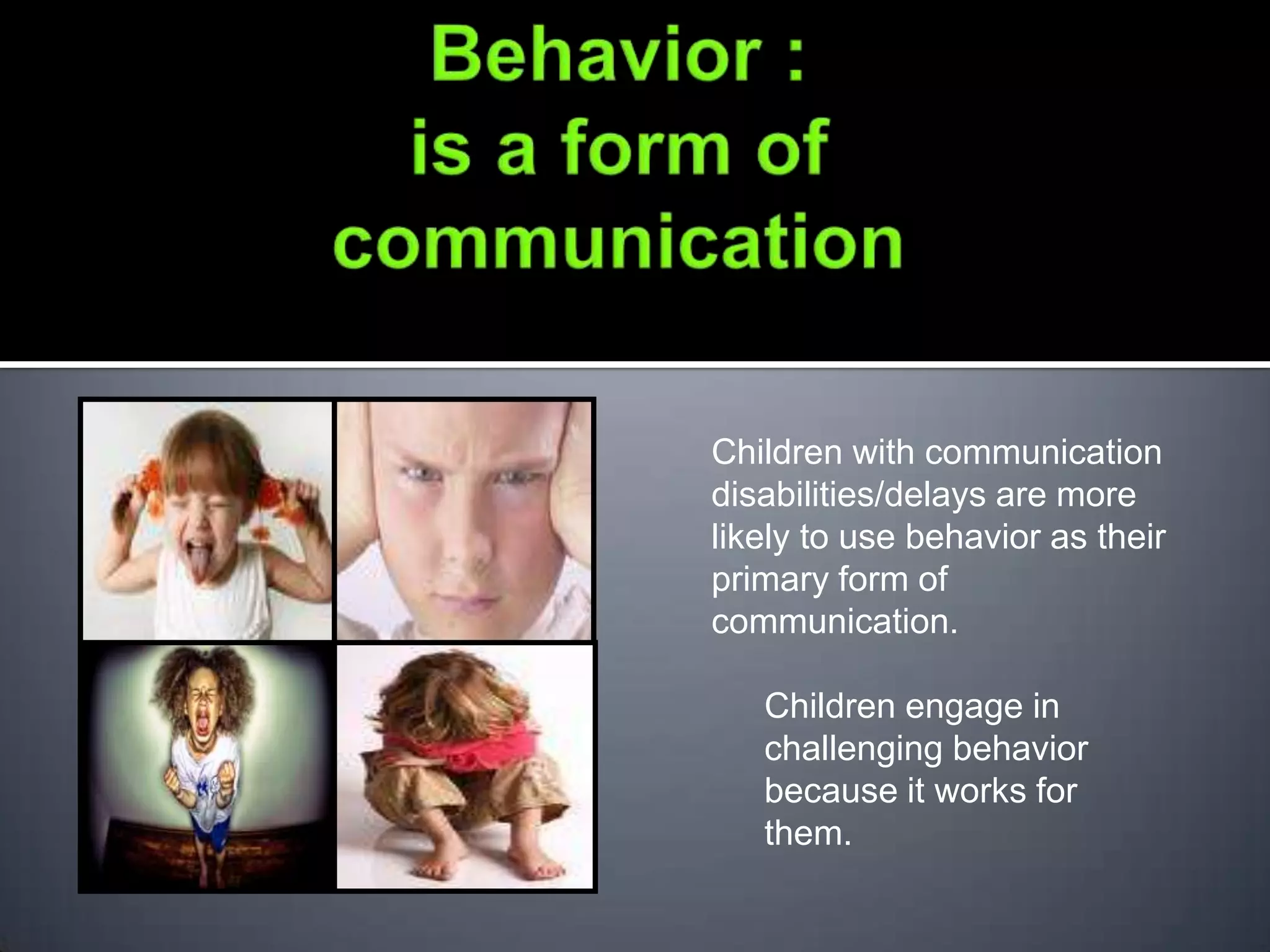 Children with communication
disabilities/delays are more
likely to use behavior as their
primary form of
communication.

   Children engage in
   challenging behavior
   because it works for
   them.
 
