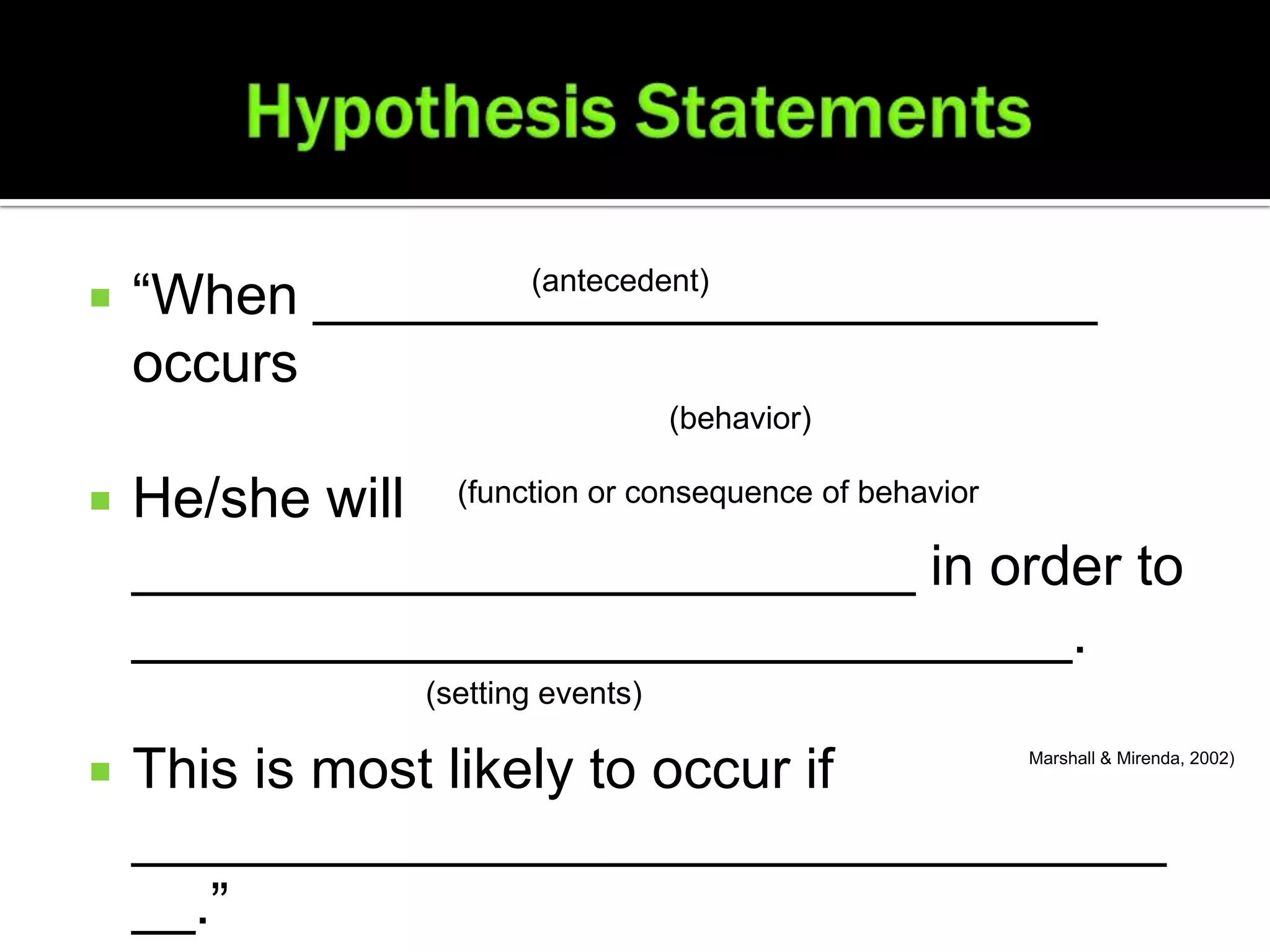    “When _________________________
                 (antecedent)

    occurs
                                    (behavior)

   He/she will (function or consequence of behavior
    _________________________ in order to
    ______________________________.
                 (setting events)

   This is most likely to occur if              Marshall & Mirenda, 2002)




    _________________________________
    __.”
 