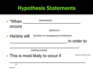    “When _________________________
                 (antecedent)

    occurs
                                    (behavior)

   He/she will (function or consequence of behavior
    _________________________ in order to
    ______________________________.
                 (setting events)

   This is most likely to occur if              Marshall & Mirenda, 2002)




    _________________________________
    __.”
 