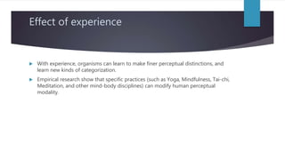 Effect of experience
 With experience, organisms can learn to make finer perceptual distinctions, and
learn new kinds of ...