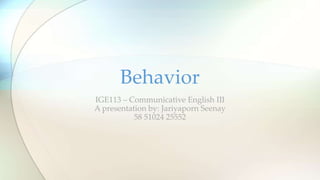 IGE113 – Communicative English III
A presentation by: Jariyaporn Seenay
58 51024 25552
Behavior
 