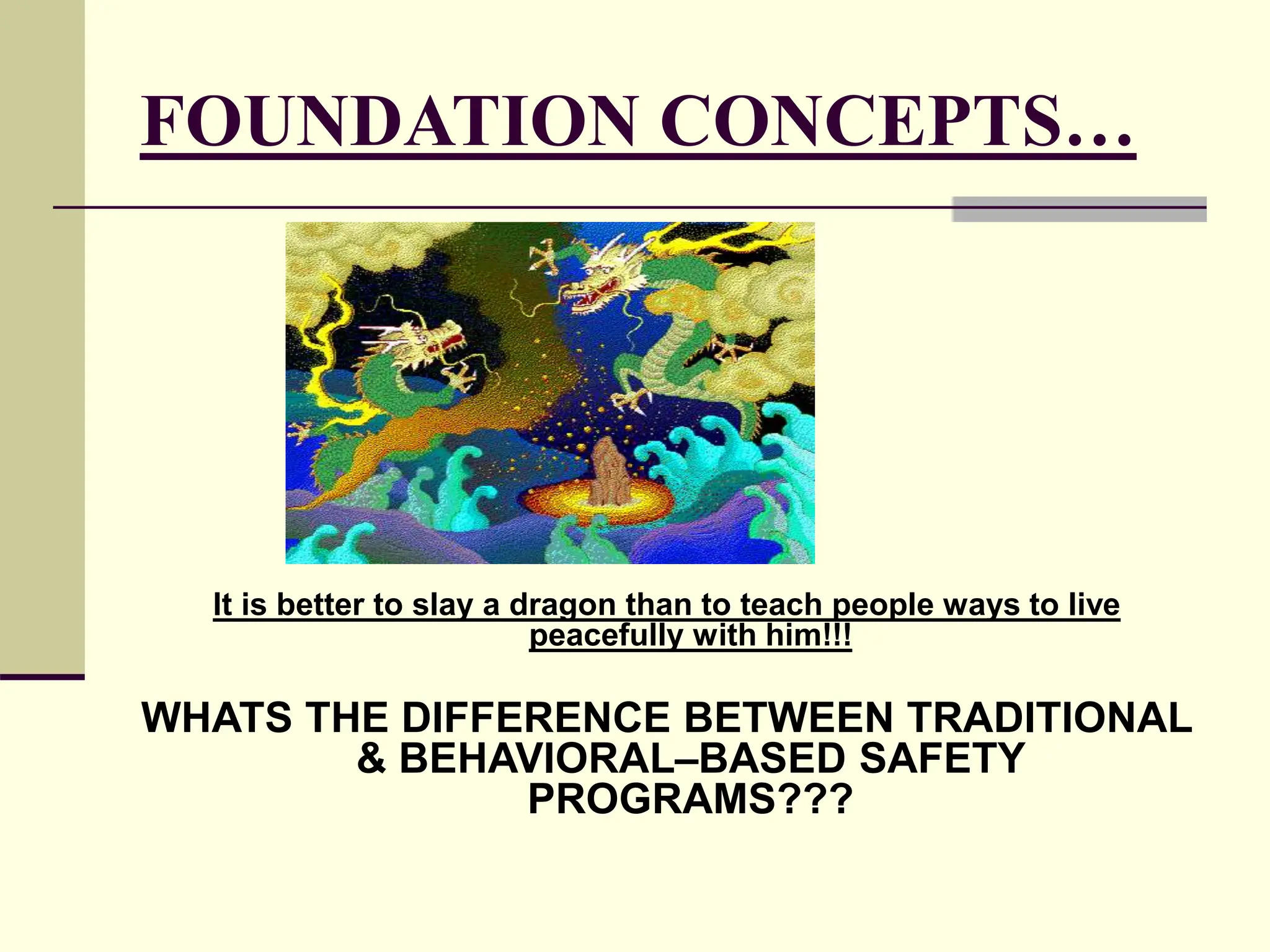 FOUNDATION CONCEPTS…
It is better to slay a dragon than to teach people ways to live
peacefully with him!!!
WHATS THE DIFFERENCE BETWEEN TRADITIONAL
& BEHAVIORAL–BASED SAFETY
PROGRAMS???
 