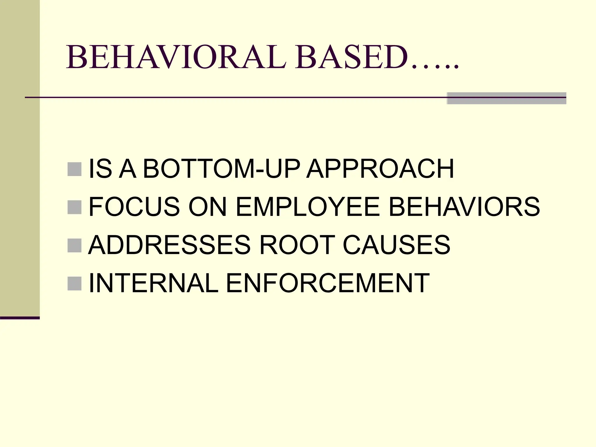 BEHAVIORAL BASED…..
 IS A BOTTOM-UP APPROACH
 FOCUS ON EMPLOYEE BEHAVIORS
 ADDRESSES ROOT CAUSES
 INTERNAL ENFORCEMENT
 