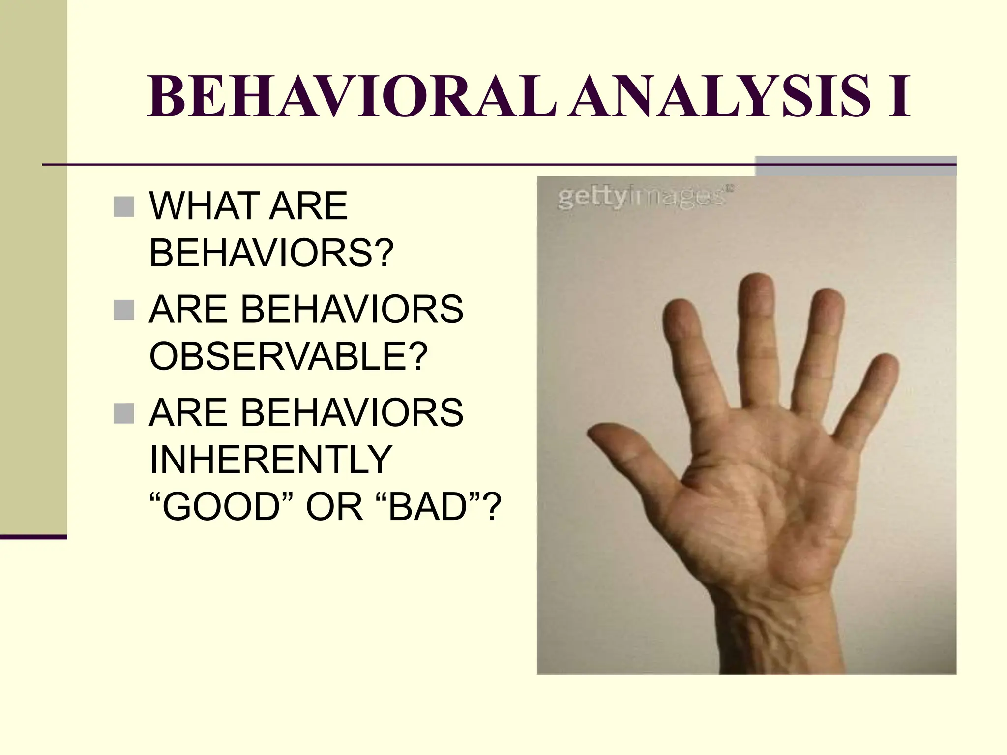 BEHAVIORALANALYSIS I
 WHAT ARE
BEHAVIORS?
 ARE BEHAVIORS
OBSERVABLE?
 ARE BEHAVIORS
INHERENTLY
“GOOD” OR “BAD”?
 