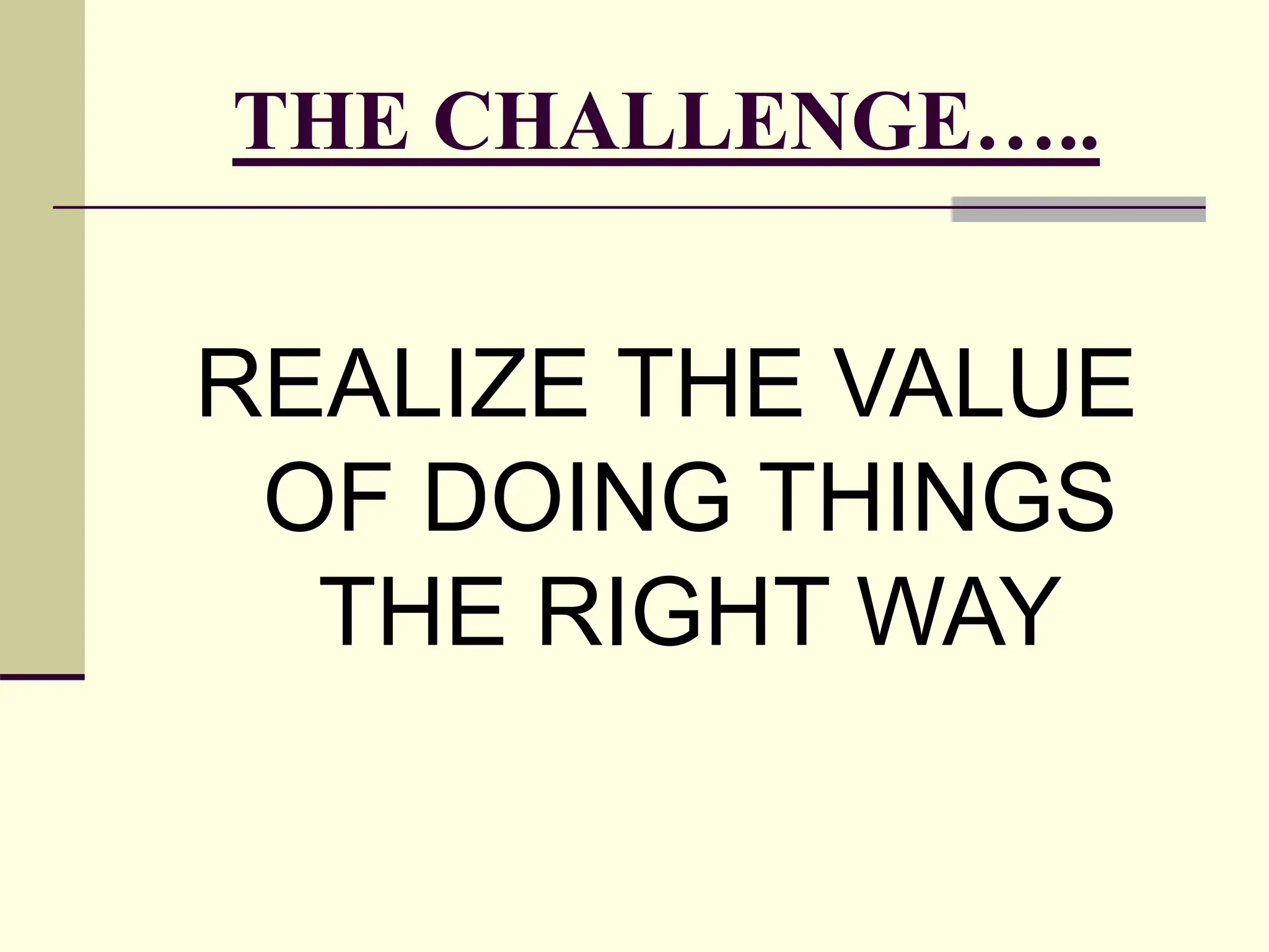 THE CHALLENGE…..
REALIZE THE VALUE
OF DOING THINGS
THE RIGHT WAY
 