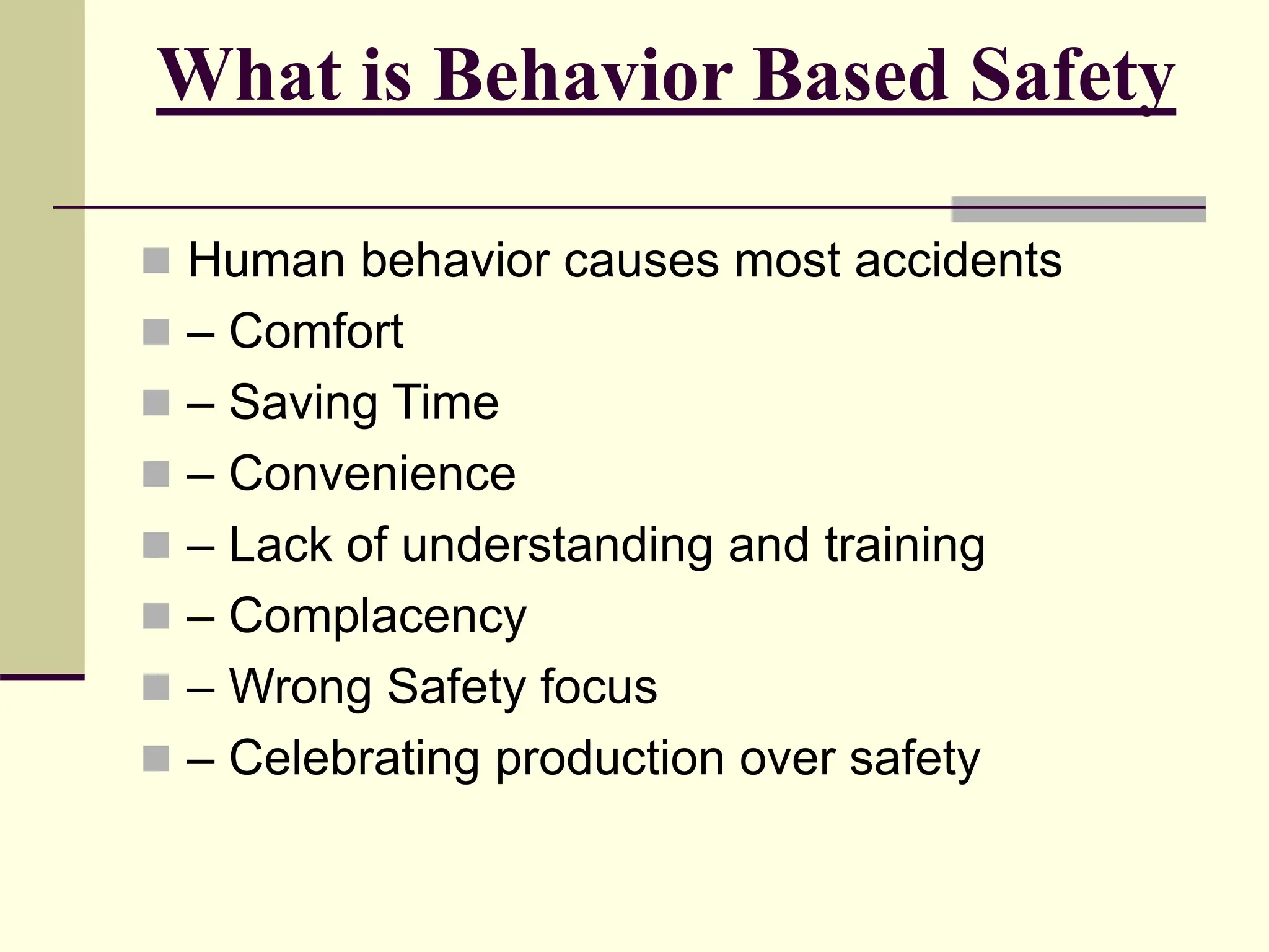 What is Behavior Based Safety
 Human behavior causes most accidents
 – Comfort
 – Saving Time
 – Convenience
 – Lack of understanding and training
 – Complacency
 – Wrong Safety focus
 – Celebrating production over safety
 