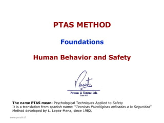 www.persist.cl PTAS METHOD Foundations Human Behavior and Safety The name PTAS mean:  Psychological Techniques Applied to Safety It is a translation from spanish name: “ Tecnicas Psicológicas aplicadas a la Seguridad ” Method developed by L. Lopez-Mena, since 1982. 