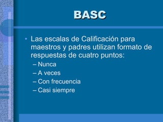BASC Las escalas de Calificación para maestros y padres utilizan formato de respuestas de cuatro puntos:  Nunca A veces Con frecuencia  Casi siempre  