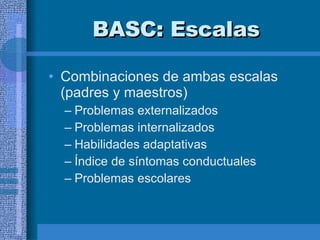 BASC:  Escalas Combinaciones de ambas escalas (padres y maestros) Problemas externalizados Problemas internalizados Habilidades adaptativas Índice de síntomas conductuales Problemas escolares   