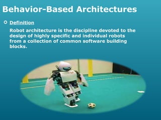 Behavior-Based Architectures
 Definition
Robot architecture is the discipline devoted to the
design of highly specific and individual robots
from a collection of common software building
blocks.

 