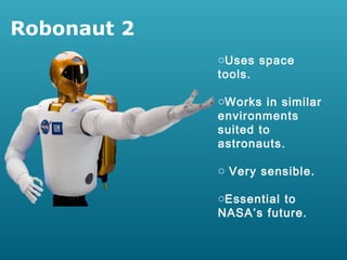 Robonaut 2
oUses space
tools.
oWorks in similar
environments
suited to
astronauts.
o Very sensible.
oEssential to
NASA’s future.

 