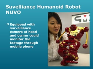 Suvelliance Humanoid Robot
NUVO
 Equipped with
survelliance
camera at head
and owner could
monitor the
footage through
mobile phone

 