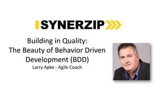 1
Building in Quality:
The Beauty of Behavior Driven
Development (BDD)
Larry Apke - Agile Coach
 