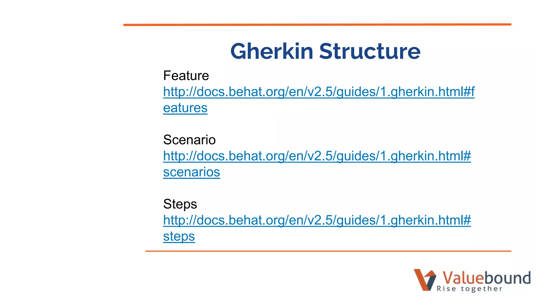 Gherkin Structure
Feature
http://docs.behat.org/en/v2.5/guides/1.gherkin.html#f
eatures
Scenario
http://docs.behat.org/en/v2.5/guides/1.gherkin.html#
scenarios
Steps
http://docs.behat.org/en/v2.5/guides/1.gherkin.html#
steps
 