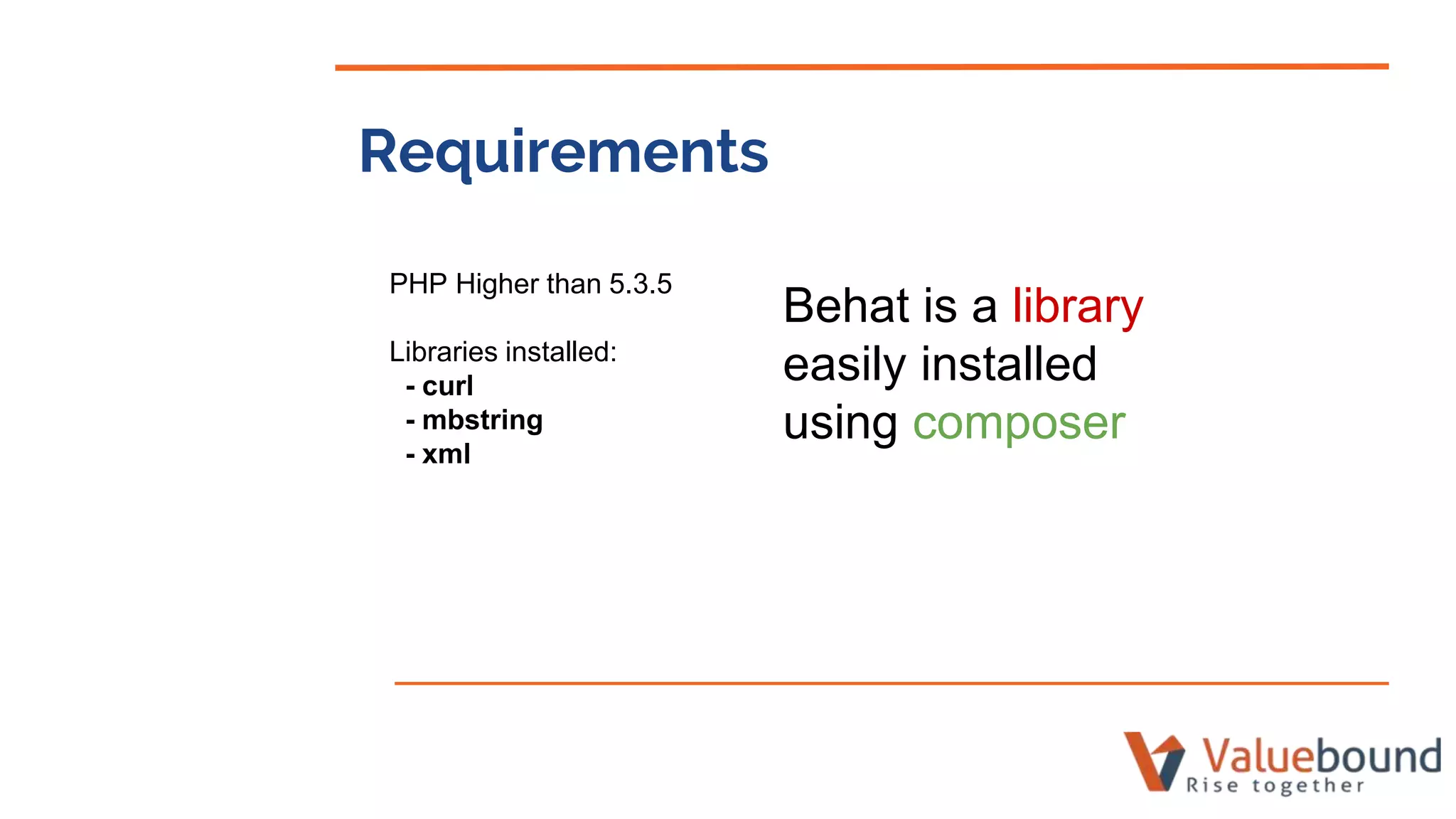 Requirements
PHP Higher than 5.3.5
Libraries installed:
- curl
- mbstring
- xml
Behat is a library
easily installed
using composer
 