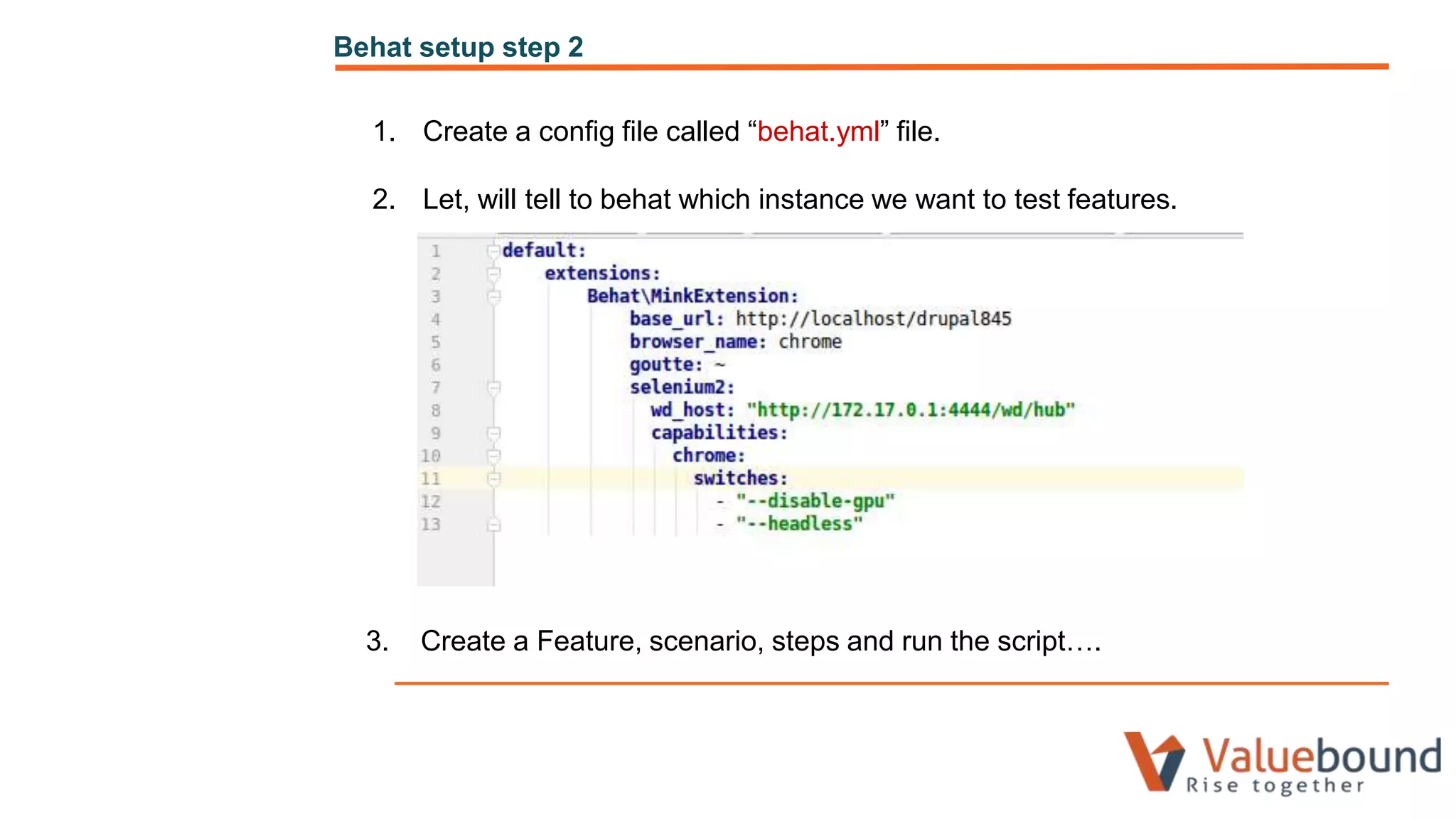 Behat setup step 2
1. Create a config file called “behat.yml” file.
2. Let, will tell to behat which instance we want to test features.
3. Create a Feature, scenario, steps and run the script….
 