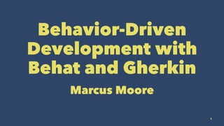 Behavior-Driven
Development with
Behat and Gherkin
Marcus Moore
1
 