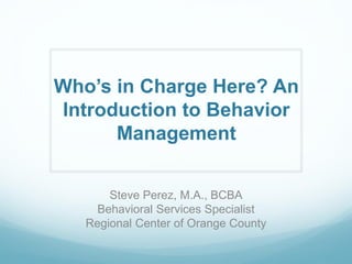 Who’s in Charge Here? An
Introduction to Behavior
Management
Steve Perez, M.A., BCBA
Behavioral Services Specialist
Regional Center of Orange County
 