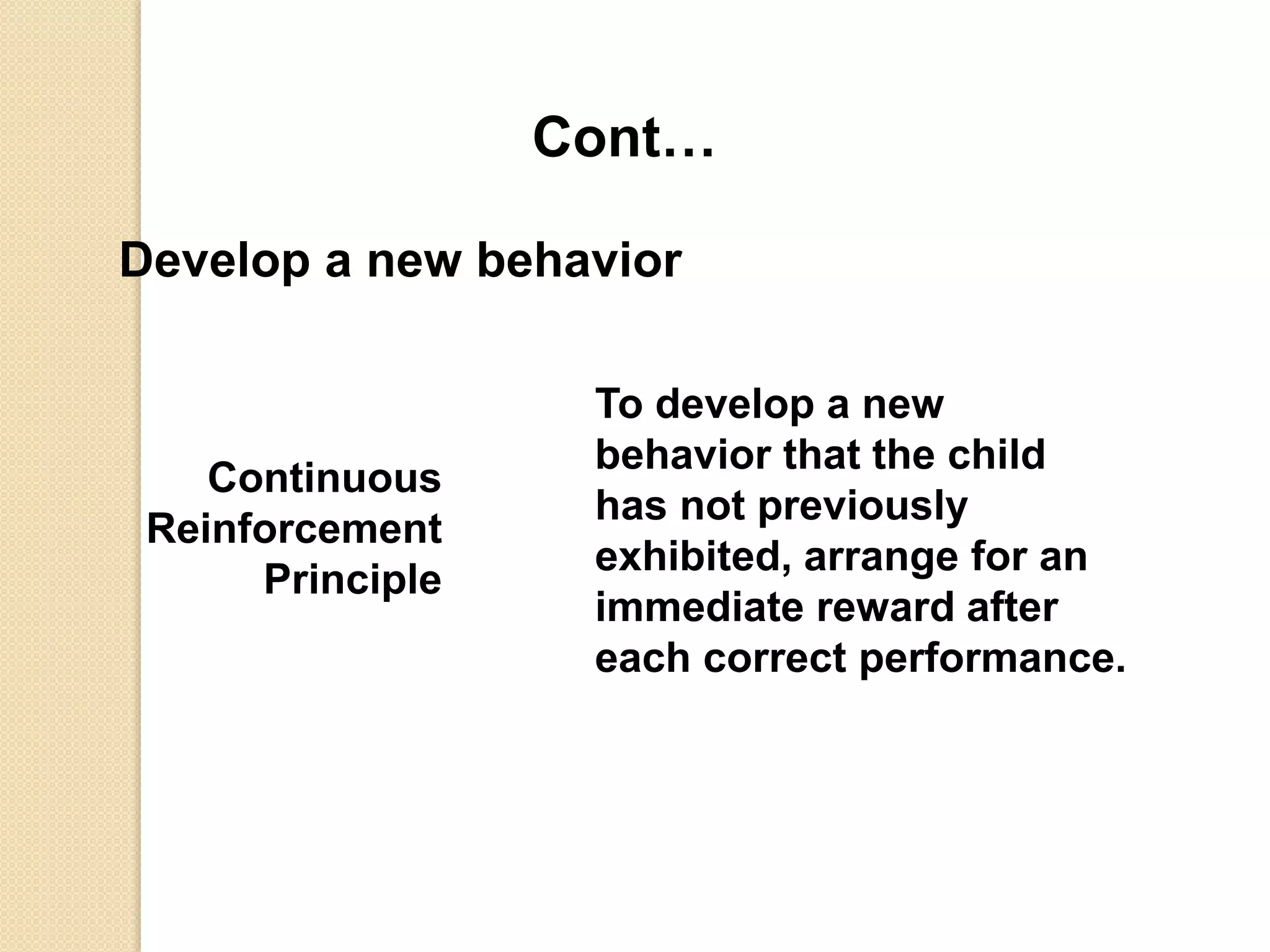 Cont…
Develop a new behavior
Continuous
Reinforcement
Principle
To develop a new
behavior that the child
has not previously
exhibited, arrange for an
immediate reward after
each correct performance.
 