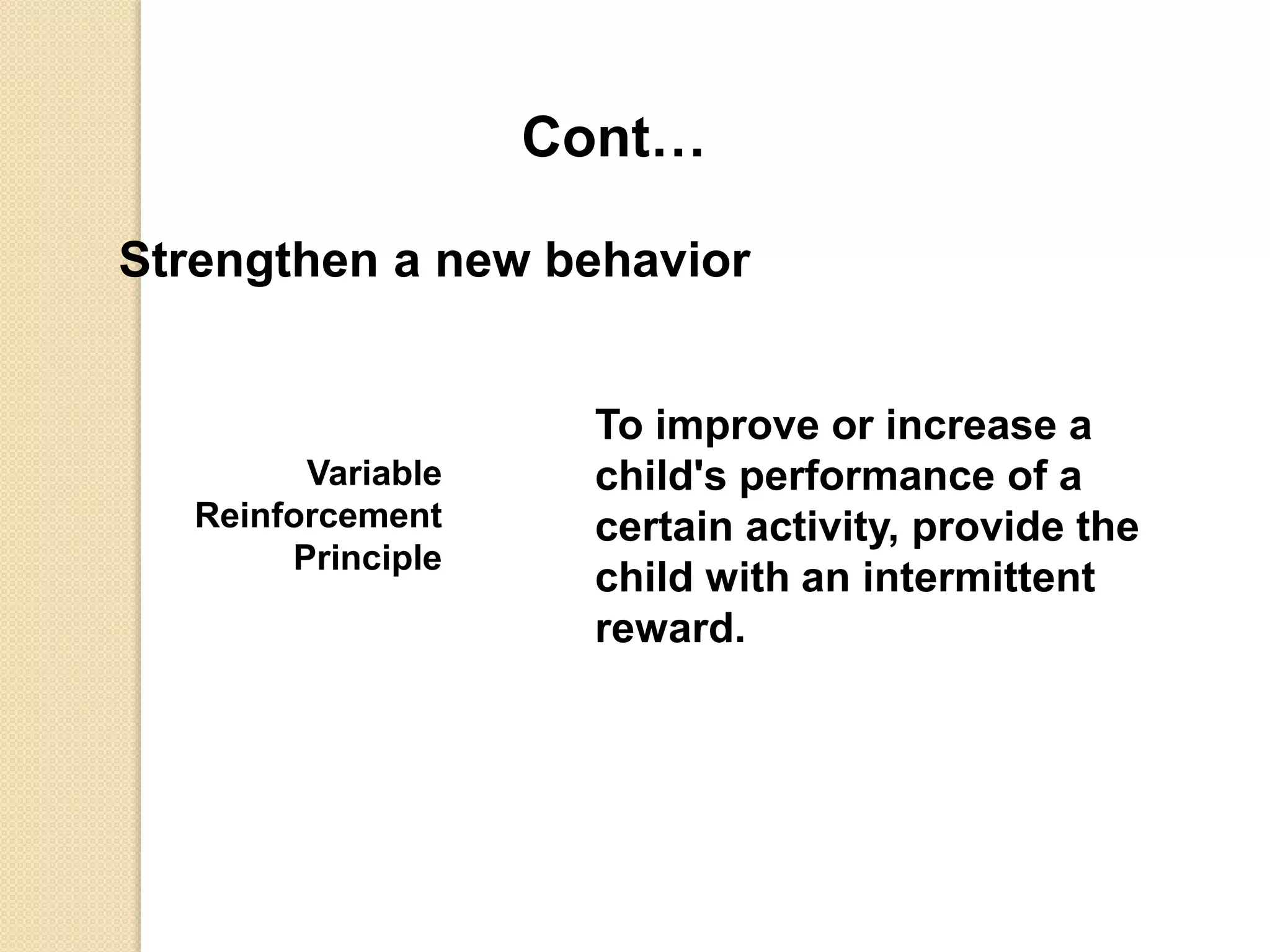 Cont…
Strengthen a new behavior
Variable
Reinforcement
Principle
To improve or increase a
child's performance of a
certain activity, provide the
child with an intermittent
reward.
 