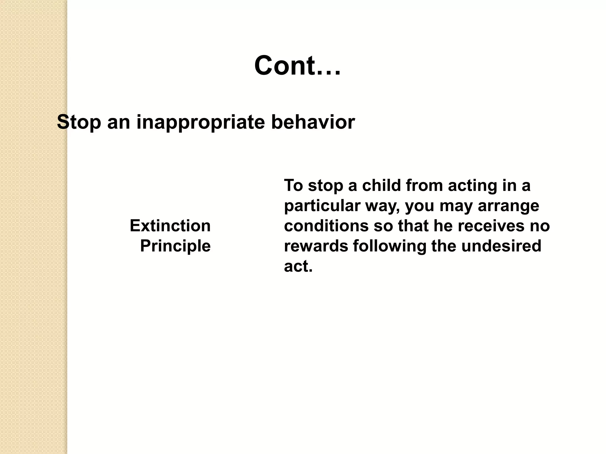 Cont…
Stop an inappropriate behavior
Extinction
Principle
To stop a child from acting in a
particular way, you may arrange
conditions so that he receives no
rewards following the undesired
act.
 
