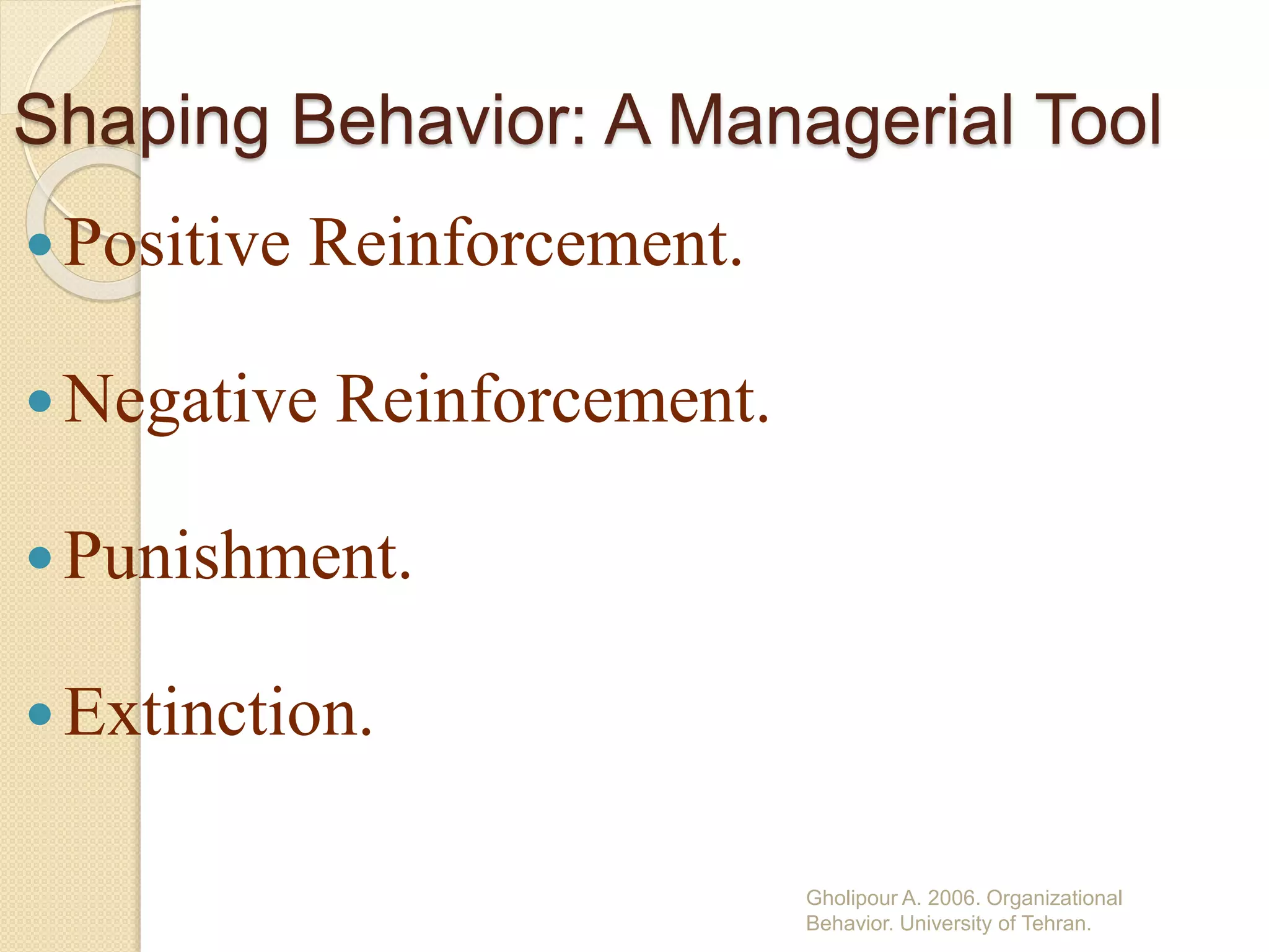 Shaping Behavior: A Managerial Tool
Positive Reinforcement.
Negative Reinforcement.
Punishment.
Extinction.
Gholipour A. 2006. Organizational
Behavior. University of Tehran.
 