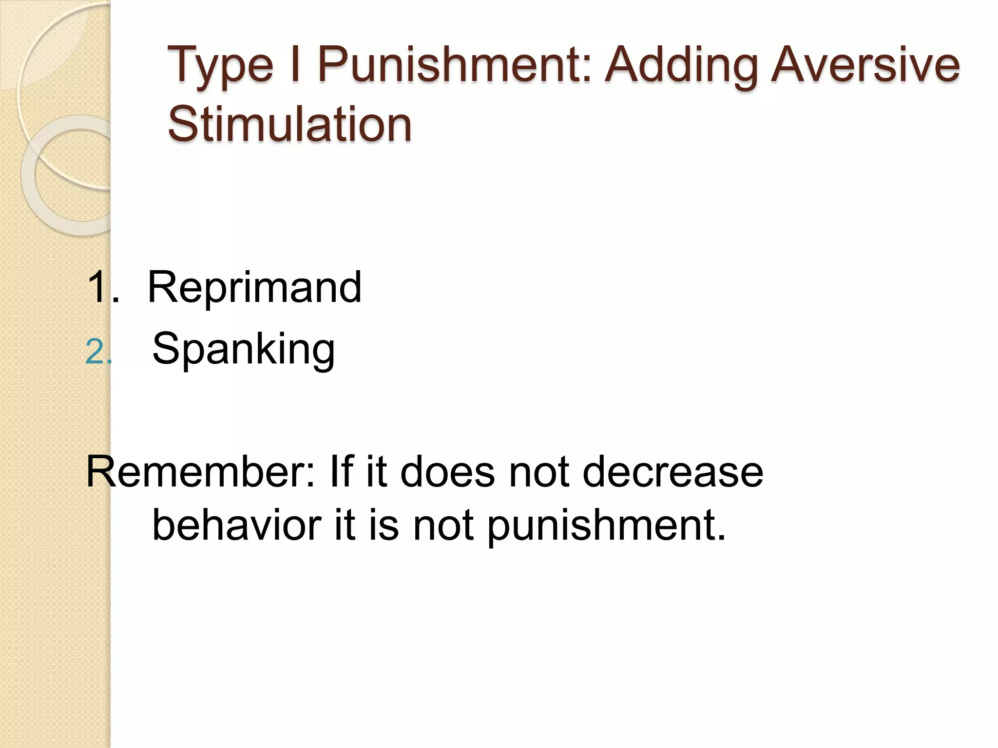 Type I Punishment: Adding Aversive
Stimulation
1. Reprimand
2. Spanking
Remember: If it does not decrease
behavior it is not punishment.
 