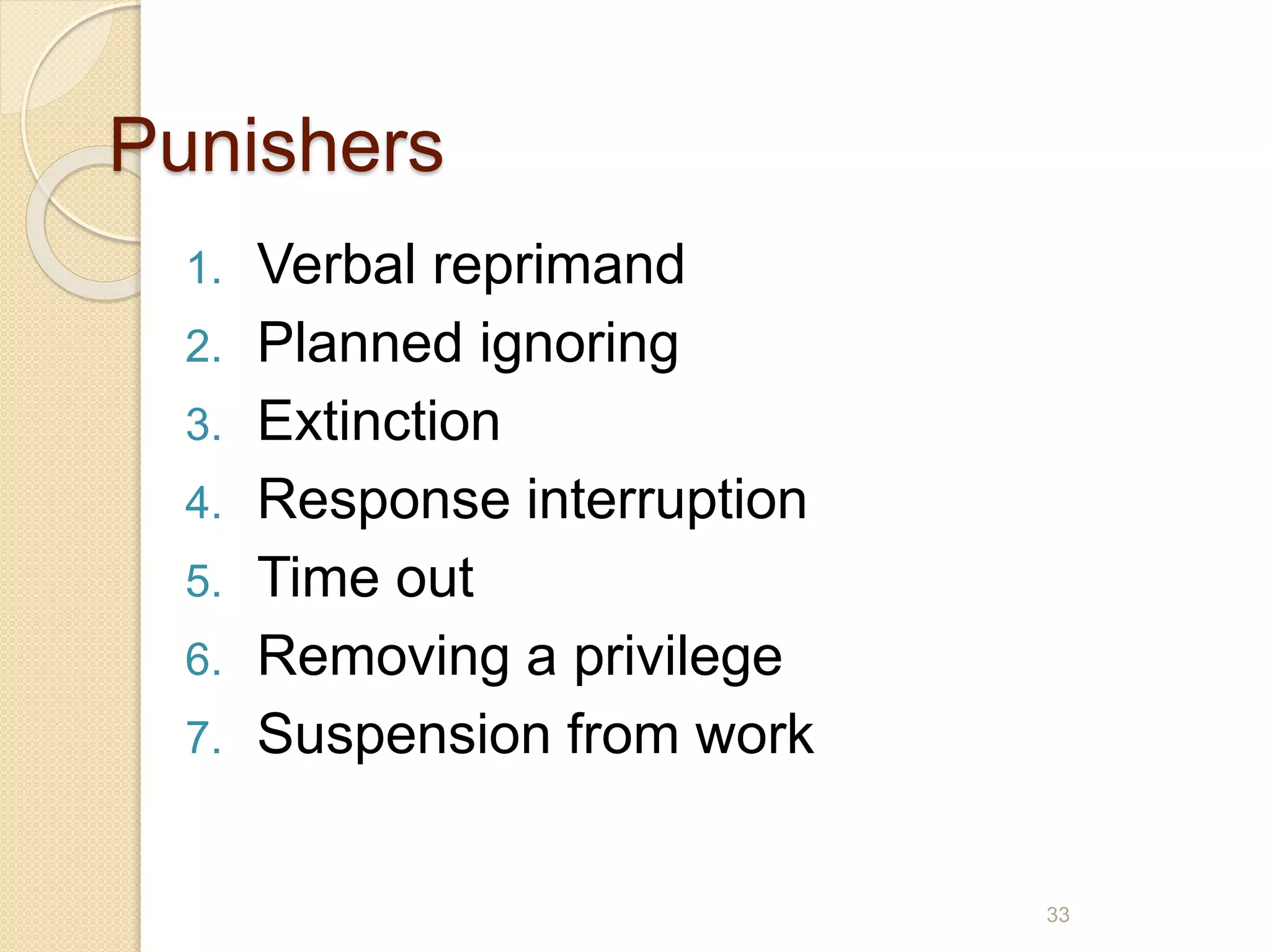 Punishers
1. Verbal reprimand
2. Planned ignoring
3. Extinction
4. Response interruption
5. Time out
6. Removing a privilege
7. Suspension from work
33
 